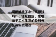 摆地摊手工小生意赚钱吗?,轻松创业,摆地摊手工小生意的盈利分析与实战建议 摆地摊手工小生意赚钱吗?,轻松创业,摆地摊手工小生意的盈利分析与实战建议