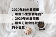 2020年的创业商机,哪些小生意会赚钱?,2020年创业商机,那些可能会赚取大钱的小生意 2020年的创业商机,哪些小生意会赚钱?,2020年创业商机,那些可能会赚取大钱的小生意