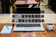 夏天小生意卖什么赚钱多？，夏季销售爆款商品，哪些小生意赚钱最多？
