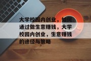 大学校园内创业,如何通过做生意赚钱,大学校园内创业,生意赚钱的途径与策略 大学校园内创业,如何通过做生意赚钱,大学校园内创业,生意赚钱的途径与策略