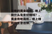 夜晚的黄金商机,晚上做什么生意好赚钱?,黄金夜晚商机,晚上赚钱的生意选择。 夜晚的黄金商机,晚上做什么生意好赚钱?,黄金夜晚商机,晚上赚钱的生意选择。