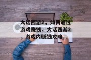 大话西游2,如何通过游戏赚钱,大话西游2,游戏内赚钱攻略 大话西游2,如何通过游戏赚钱,大话西游2,游戏内赚钱攻略