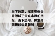 当下热潮,探索哪些生意领域正带来丰厚的回报,当下热潮,探索高回报的生意领域 当下热潮,探索哪些生意领域正带来丰厚的回报,当下热潮,探索高回报的生意领域