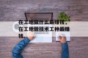 在工地做什么最赚钱，在工地做技术工种最赚钱。