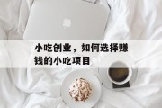 小吃创业,如何选择赚钱的小吃项目 小吃创业,如何选择赚钱的小吃项目