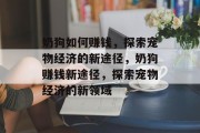 奶狗如何赚钱，探索宠物经济的新途径，奶狗赚钱新途径，探索宠物经济的新领域