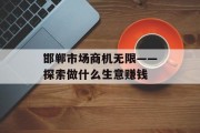 邯郸市场商机无限——探索做什么生意赚钱 邯郸市场商机无限——探索做什么生意赚钱