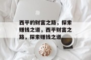 西平的财富之路,探索赚钱之道,西平财富之路,探索赚钱之道