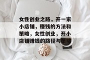女性创业之路,开一家小店铺,赚钱的方法和策略,女性创业,开小店铺赚钱的路径与策略 女性创业之路,开一家小店铺,赚钱的方法和策略,女性创业,开小店铺赚钱的路径与策略