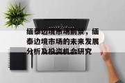 缅泰边境市场前景,缅泰边境市场的未来发展分析及投资机会研究