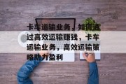 卡车运输业务,如何通过高效运输赚钱,卡车运输业务,高效运输策略助力盈利