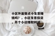 小区外面做点小生意赚钱吗?,小区生意投资,开个小店赚取利润