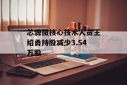 芯源微核心技术人员王绍勇持股减少3.54万股 芯源微核心技术人员王绍勇持股减少3.54万股