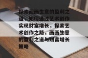 探索画画生意的盈利之道,如何通过艺术创作实现财富增长,探索艺术创作之路,画画生意的盈利之道与财富增长策略