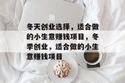 冬天创业选择,适合做的小生意赚钱项目,冬季创业,适合做的小生意赚钱项目 冬天创业选择,适合做的小生意赚钱项目,冬季创业,适合做的小生意赚钱项目
