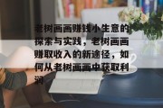 老树画画赚钱小生意的探索与实践,老树画画赚取收入的新途径,如何从老树画画中获取利润