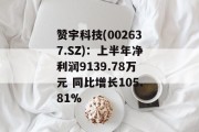 赞宇科技(002637.SZ):上半年净利润9139.78万元 同比增长105.81% 赞宇科技(002637.SZ):上半年净利润9139.78万元 同比增长105.81%