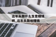 这年头做什么生意赚钱啊_这年头做啥赚钱