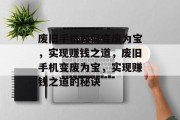 废旧手机如何变废为宝，实现赚钱之道，废旧手机变废为宝，实现赚钱之道的秘诀