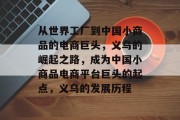 从世界工厂到中国小商品的电商巨头,义乌的崛起之路,成为中国小商品电商平台巨头的起点,义乌的发展历程 从世界工厂到中国小商品的电商巨头,义乌的崛起之路,成为中国小商品电商平台巨头的起点,义乌的发展历程