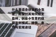 什么是适合创业的小生意,并探讨其如何稳定盈利,创业小生意的稳健盈利模式,种类、条件与实现途径 什么是适合创业的小生意,并探讨其如何稳定盈利,创业小生意的稳健盈利模式,种类、条件与实现途径