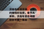 济南市年货市场,过年的赚钱好选择,春节大采购,济南年货市场赚取新年第一桶金
