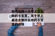 如何选择一个早上适合做的小生意，关于早上最适合做什么样的小生意的选择