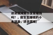 进货摆摊做小生意赚钱吗?,做生意赚钱的小本项目,进货摆摊} 进货摆摊做小生意赚钱吗?,做生意赚钱的小本项目,进货摆摊}