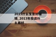 2013什么生意好赚钱_2013年投资什么最好 2013什么生意好赚钱_2013年投资什么最好