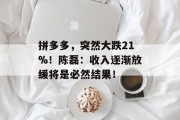 拼多多，突然大跌21%！陈磊：收入逐渐放缓将是必然结果！