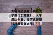 大学周边创业,挨着大学做什么赚钱?,大学周边创业,如何选择赚钱项目紧邻大学?