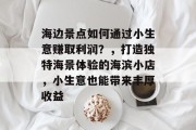 海边景点如何通过小生意赚取利润?,打造独特海景体验的海滨小店,小生意也能带来丰厚收益 海边景点如何通过小生意赚取利润?,打造独特海景体验的海滨小店,小生意也能带来丰厚收益