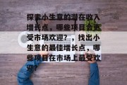 探索小生意的潜在收入增长点,哪些项目会更受市场欢迎?,找出小生意的最佳增长点,哪些项目在市场上最受欢迎?