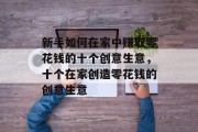 新手如何在家中赚取零花钱的十个创意生意,十个在家创造零花钱的创意生意 新手如何在家中赚取零花钱的十个创意生意,十个在家创造零花钱的创意生意
