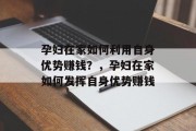 孕妇在家如何利用自身优势赚钱?,孕妇在家如何发挥自身优势赚钱 孕妇在家如何利用自身优势赚钱?,孕妇在家如何发挥自身优势赚钱
