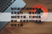 如何通过打造特色商城实现盈利——赚钱的商城经营之道,打造特色商城,实现盈利的商城经营之道