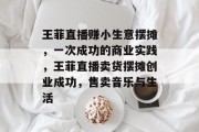 王菲直播赚小生意摆摊,一次成功的商业实践,王菲直播卖货摆摊创业成功,售卖音乐与生活