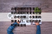 边吃边赚的小生意，让你的闲暇时光更有价值，边吃边赚，小生意的快速入门，让你的空余时间更值钱