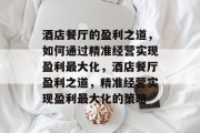 酒店餐厅的盈利之道，如何通过精准经营实现盈利最大化，酒店餐厅盈利之道，精准经营实现盈利最大化的策略