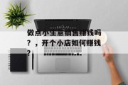 做点小生意销售赚钱吗?,开个小店如何赚钱? 做点小生意销售赚钱吗?,开个小店如何赚钱?