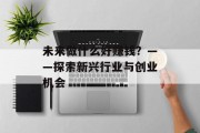 未来做什么好赚钱?——探索新兴行业与创业机会 未来做什么好赚钱?——探索新兴行业与创业机会
