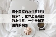 哪个国家的小生意赚钱最多?,世界上最赚钱的小生意,一个全球范围内的视角 哪个国家的小生意赚钱最多?,世界上最赚钱的小生意,一个全球范围内的视角