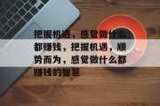 把握机遇,感觉做什么都赚钱,把握机遇,顺势而为,感觉做什么都赚钱的智慧 把握机遇,感觉做什么都赚钱,把握机遇,顺势而为,感觉做什么都赚钱的智慧