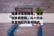 福建小生意赚钱,福建创业新思路,从一个小生意做起的盈利模式 福建小生意赚钱,福建创业新思路,从一个小生意做起的盈利模式