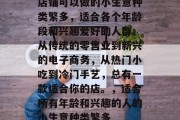 店铺可以做的小生意种类繁多,适合各个年龄段和兴趣爱好的人群。从传统的零售业到新兴的电子商务,从热门小吃到冷门手艺,总有一款适合你的店。,适合所有年龄和兴趣的人的小生意种类繁多 店铺可以做的小生意种类繁多,适合各个年龄段和兴趣爱好的人群。从传统的零售业到新兴的电子商务,从热门小吃到冷门手艺,总有一款适合你的店。,适合所有年龄和兴趣的人的小生意种类繁多