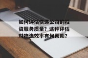 如何评估快递公司的投资服务质量?这种评估对物流效率有何帮助? 如何评估快递公司的投资服务质量?这种评估对物流效率有何帮助?