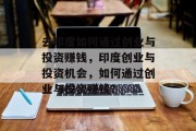 去印度如何通过创业与投资赚钱,印度创业与投资机会,如何通过创业与投资赚钱? 去印度如何通过创业与投资赚钱,印度创业与投资机会,如何通过创业与投资赚钱?