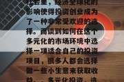 在当今这个日新月异的社会里,经济全球化的影响使得投资创业成为了一种非常受欢迎的选择。而谈到如何在这个多元化的市场环境中选择一项适合自己的投资项目,很多人都会选择做一些小生意来获取收益。,多元化投资,选择适合的小生意 在当今这个日新月异的社会里,经济全球化的影响使得投资创业成为了一种非常受欢迎的选择。而谈到如何在这个多元化的市场环境中选择一项适合自己的投资项目,很多人都会选择做一些小生意来获取收益。,多元化投资,选择适合的小生意