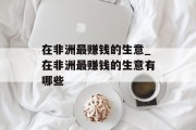 在非洲最赚钱的生意_在非洲最赚钱的生意有哪些 在非洲最赚钱的生意_在非洲最赚钱的生意有哪些