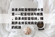 白素贞配音赚钱的小生意——配音培训与销售,白素贞配音培训,赚取声名并实现商业价值的机遇 白素贞配音赚钱的小生意——配音培训与销售,白素贞配音培训,赚取声名并实现商业价值的机遇